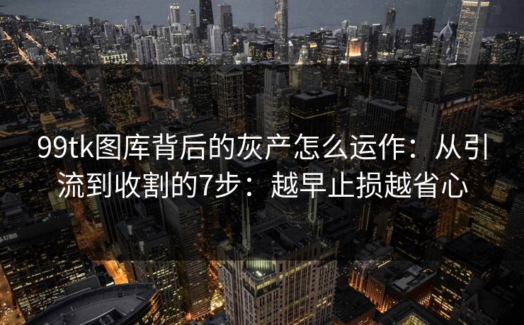 99tk图库背后的灰产怎么运作：从引流到收割的7步：越早止损越省心