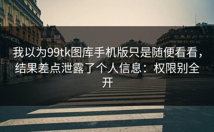 我以为99tk图库手机版只是随便看看，结果差点泄露了个人信息：权限别全开