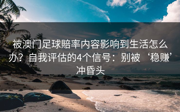 被澳门足球賠率内容影响到生活怎么办？自我评估的4个信号：别被‘稳赚’冲昏头