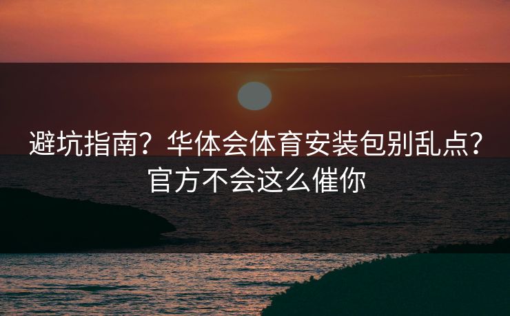 避坑指南？华体会体育安装包别乱点？官方不会这么催你