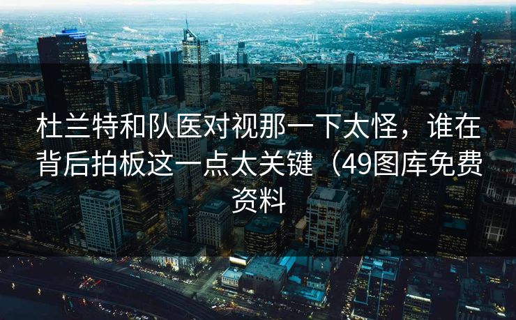 杜兰特和队医对视那一下太怪,谁在背后拍板这一点太关键(49图库免费资料 杜兰特和队医对视那一下太怪,谁在背后拍板这一点太关键(49图库免费资料