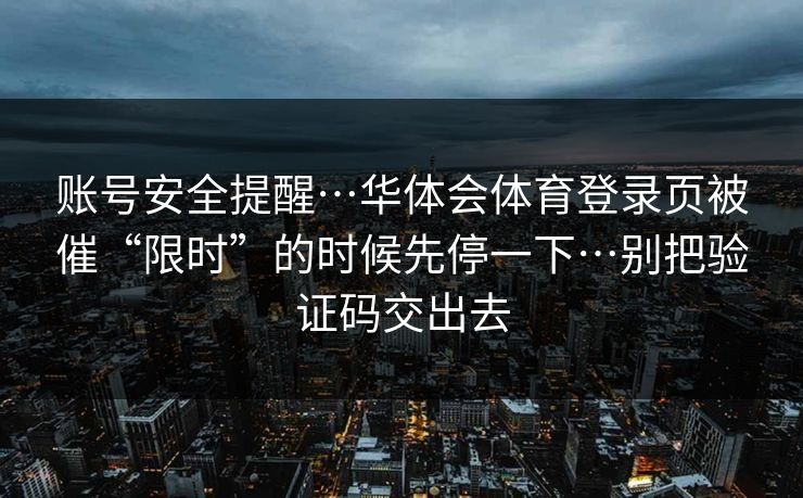 账号安全提醒…华体会体育登录页被催“限时”的时候先停一下…别把验证码交出去