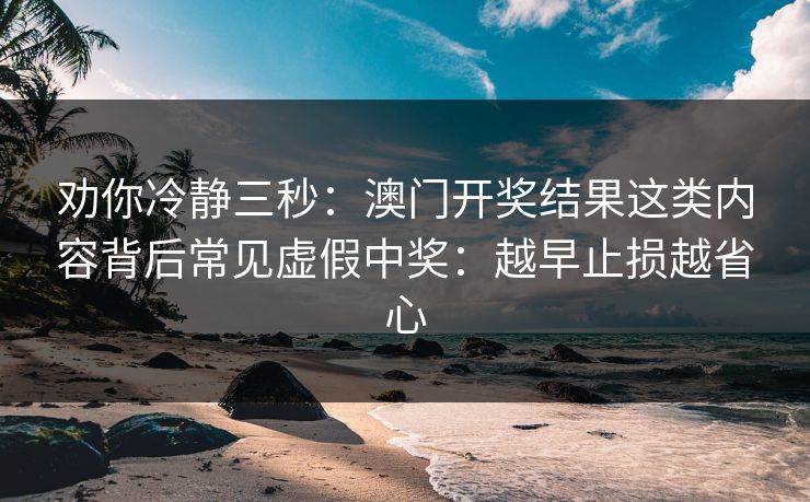 劝你冷静三秒：澳门开奖结果这类内容背后常见虚假中奖：越早止损越省心