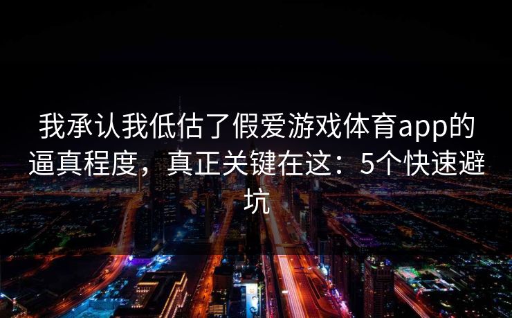 我承认我低估了假爱游戏体育app的逼真程度，真正关键在这：5个快速避坑