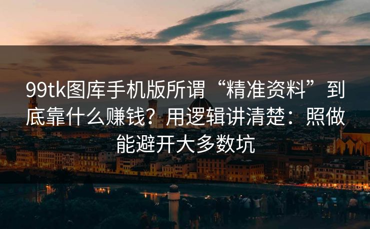 99tk图库手机版所谓“精准资料”到底靠什么赚钱?用逻辑讲清楚:照做能避开大多数坑 99tk图库手机版所谓“精准资料”到底靠什么赚钱?用逻辑讲清楚:照做能避开大多数坑