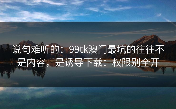 说句难听的：99tk澳门最坑的往往不是内容，是诱导下载：权限别全开