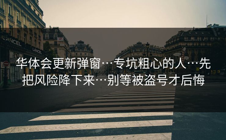 华体会更新弹窗…专坑粗心的人…先把风险降下来…别等被盗号才后悔