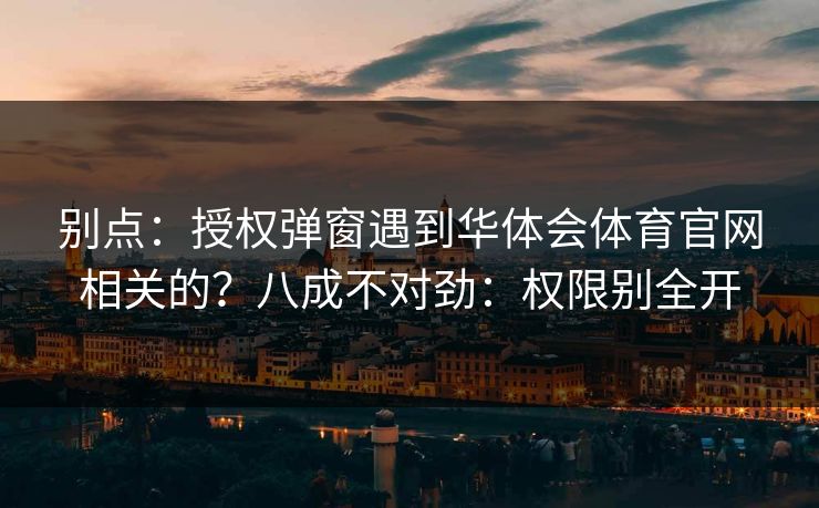别点：授权弹窗遇到华体会体育官网相关的？八成不对劲：权限别全开