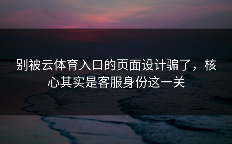 别被云体育入口的页面设计骗了,核心其实是客服身份这一关 别被云体育入口的页面设计骗了,核心其实是客服身份这一关