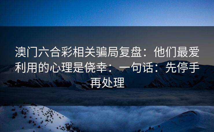 澳门六合彩相关骗局复盘:他们最爱利用的心理是侥幸:一句话:先停手再处理 澳门六合彩相关骗局复盘:他们最爱利用的心理是侥幸:一句话:先停手再处理