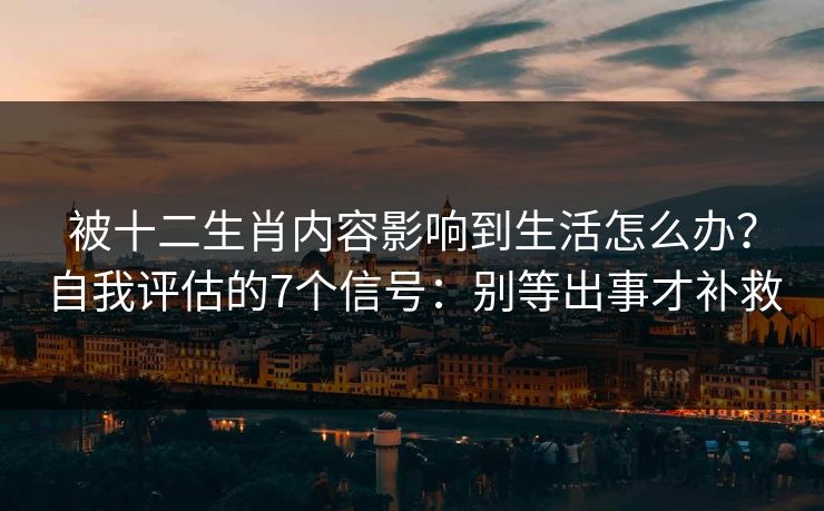 被十二生肖内容影响到生活怎么办？自我评估的7个信号：别等出事才补救
