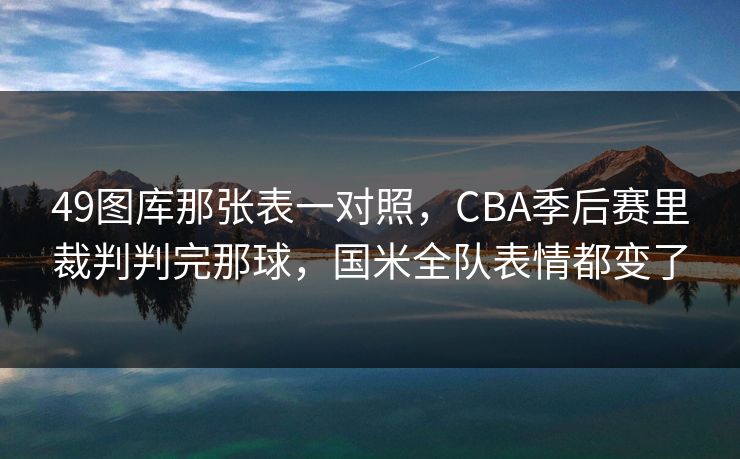 49图库那张表一对照，CBA季后赛里裁判判完那球，国米全队表情都变了