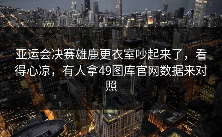 亚运会决赛雄鹿更衣室吵起来了，看得心凉，有人拿49图库官网数据来对照