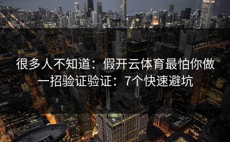 很多人不知道：假开云体育最怕你做一招验证验证：7个快速避坑