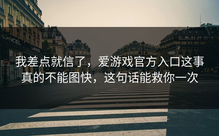 我差点就信了，爱游戏官方入口这事真的不能图快，这句话能救你一次