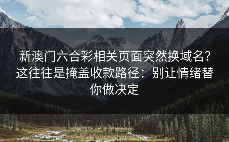 新澳门六合彩相关页面突然换域名？这往往是掩盖收款路径：别让情绪替你做决定