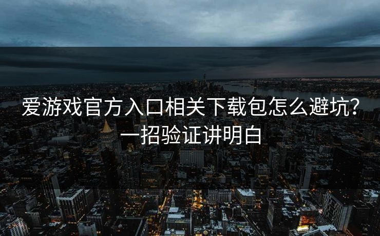爱游戏官方入口相关下载包怎么避坑？一招验证讲明白