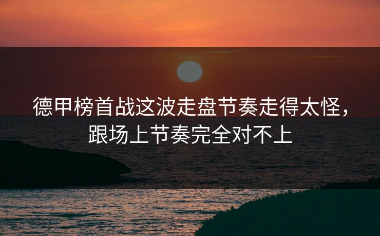 德甲榜首战这波走盘节奏走得太怪,跟场上节奏完全对不上 德甲榜首战这波走盘节奏走得太怪,跟场上节奏完全对不上