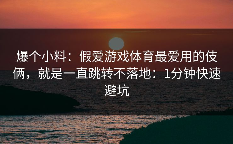 爆个小料：假爱游戏体育最爱用的伎俩，就是一直跳转不落地：1分钟快速避坑