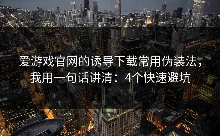 爱游戏官网的诱导下载常用伪装法，我用一句话讲清：4个快速避坑