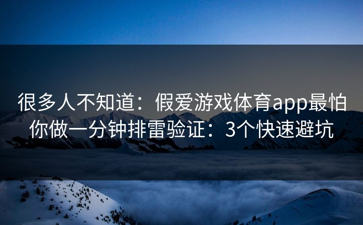 很多人不知道：假爱游戏体育app最怕你做一分钟排雷验证：3个快速避坑
