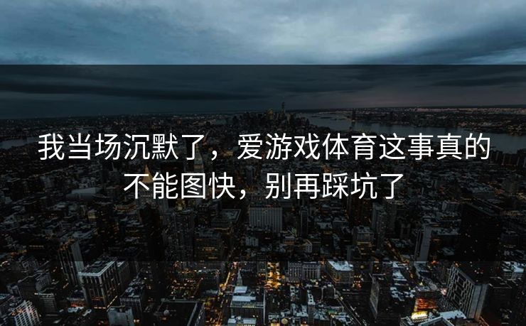 我当场沉默了，爱游戏体育这事真的不能图快，别再踩坑了