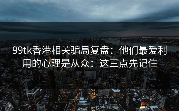 99tk香港相关骗局复盘:他们最爱利用的心理是从众:这三点先记住 99tk香港相关骗局复盘:他们最爱利用的心理是从众:这三点先记住