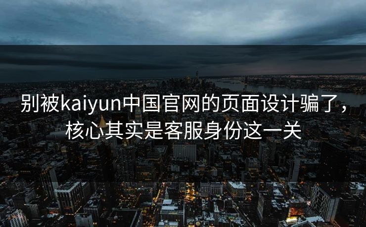别被kaiyun中国官网的页面设计骗了，核心其实是客服身份这一关