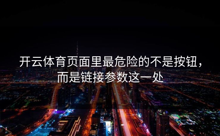 开云体育页面里最危险的不是按钮，而是链接参数这一处