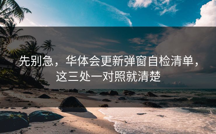 先别急，华体会更新弹窗自检清单，这三处一对照就清楚