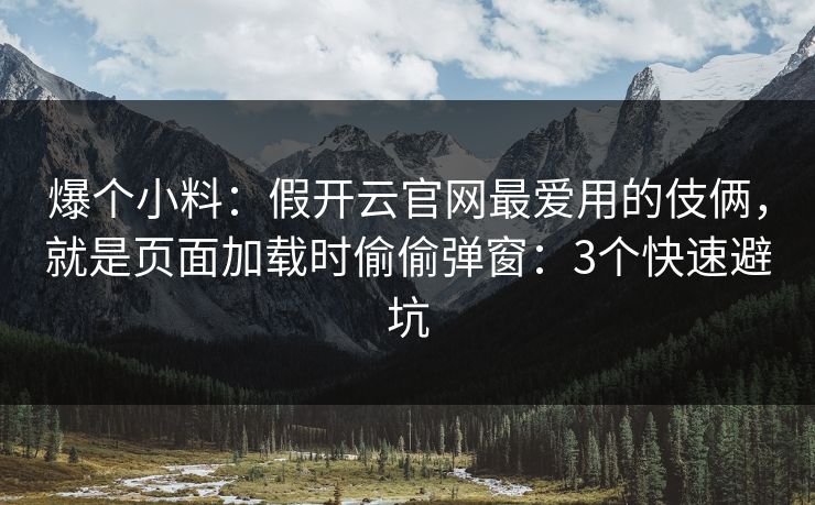 爆个小料：假开云官网最爱用的伎俩，就是页面加载时偷偷弹窗：3个快速避坑