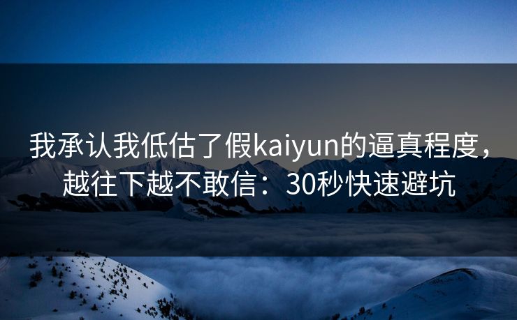 我承认我低估了假kaiyun的逼真程度，越往下越不敢信：30秒快速避坑