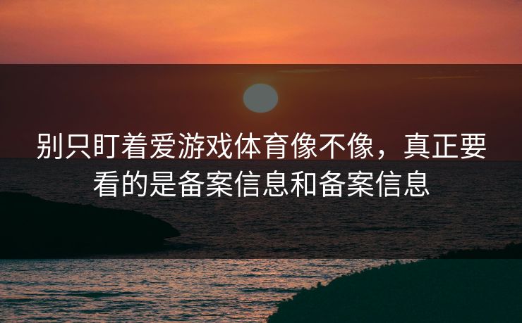 别只盯着爱游戏体育像不像，真正要看的是备案信息和备案信息