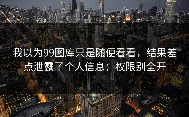 我以为99图库只是随便看看，结果差点泄露了个人信息：权限别全开