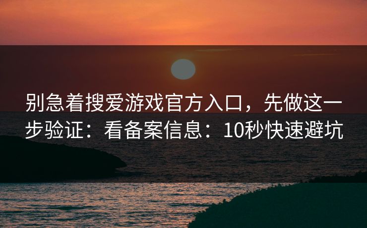 别急着搜爱游戏官方入口，先做这一步验证：看备案信息：10秒快速避坑