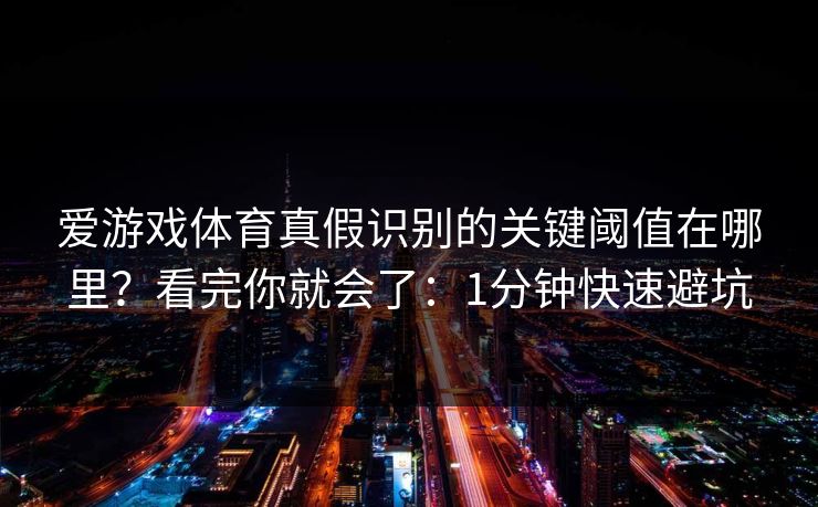 爱游戏体育真假识别的关键阈值在哪里？看完你就会了：1分钟快速避坑