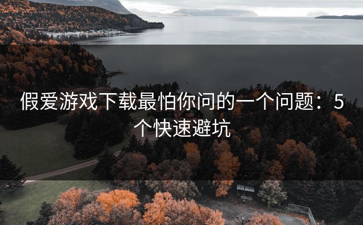 假爱游戏下载最怕你问的一个问题：5个快速避坑