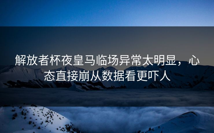 解放者杯夜皇马临场异常太明显，心态直接崩从数据看更吓人