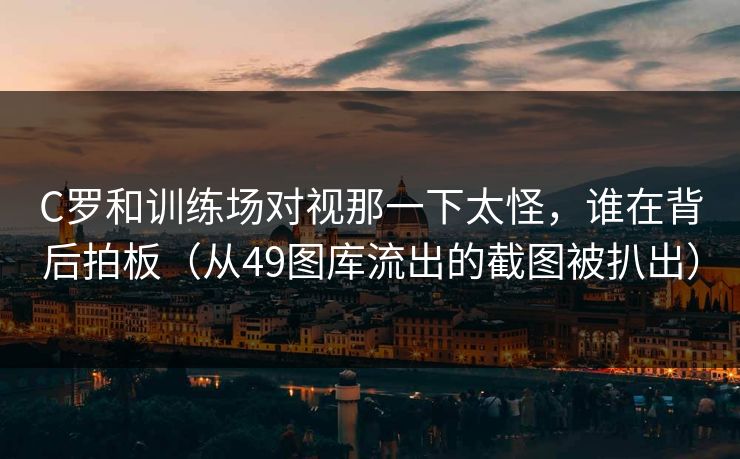 C罗和训练场对视那一下太怪，谁在背后拍板（从49图库流出的截图被扒出）