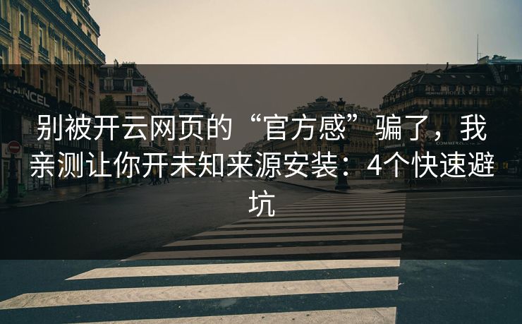 别被开云网页的“官方感”骗了，我亲测让你开未知来源安装：4个快速避坑