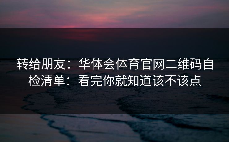 转给朋友：华体会体育官网二维码自检清单：看完你就知道该不该点