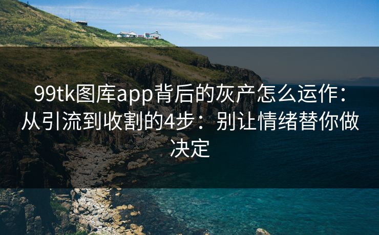99tk图库app背后的灰产怎么运作：从引流到收割的4步：别让情绪替你做决定