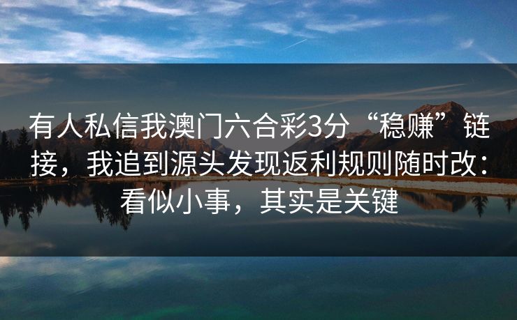 有人私信我澳门六合彩3分“稳赚”链接，我追到源头发现返利规则随时改：看似小事，其实是关键