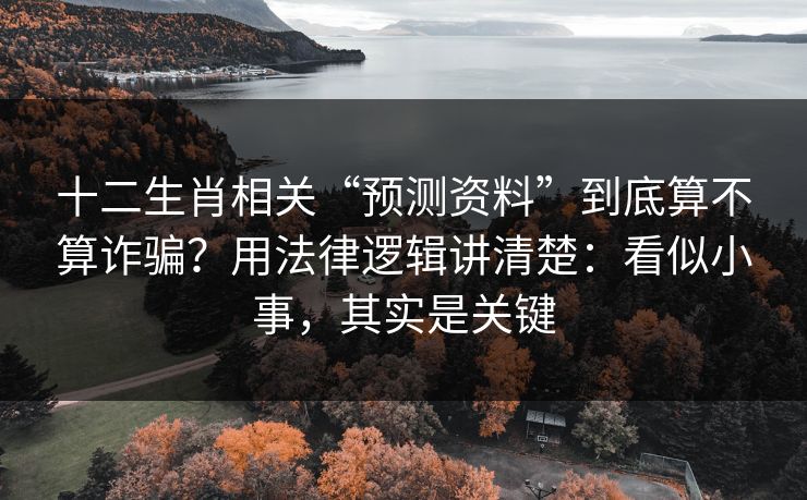 十二生肖相关“预测资料”到底算不算诈骗？用法律逻辑讲清楚：看似小事，其实是关键
