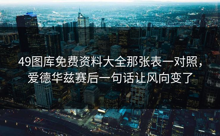 49图库免费资料大全那张表一对照，爱德华兹赛后一句话让风向变了
