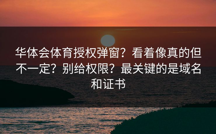 华体会体育授权弹窗？看着像真的但不一定？别给权限？最关键的是域名和证书