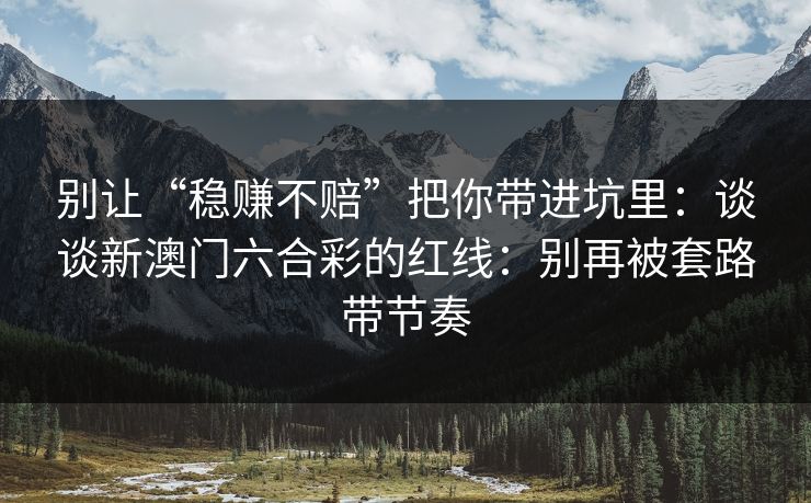 别让“稳赚不赔”把你带进坑里：谈谈新澳门六合彩的红线：别再被套路带节奏