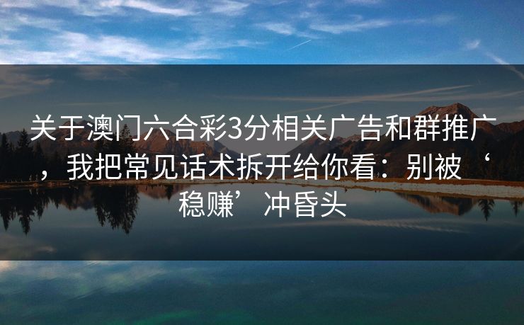 关于澳门六合彩3分相关广告和群推广，我把常见话术拆开给你看：别被‘稳赚’冲昏头