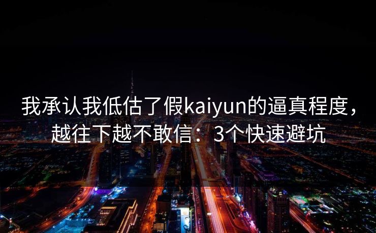 我承认我低估了假kaiyun的逼真程度，越往下越不敢信：3个快速避坑