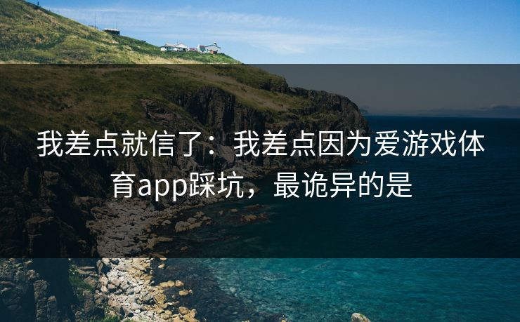 我差点就信了：我差点因为爱游戏体育app踩坑，最诡异的是